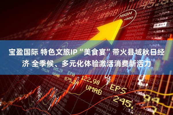 宝盈国际 特色文旅IP“美食宴”带火县域秋日经济 全季候、多元化体验激活消费新活力