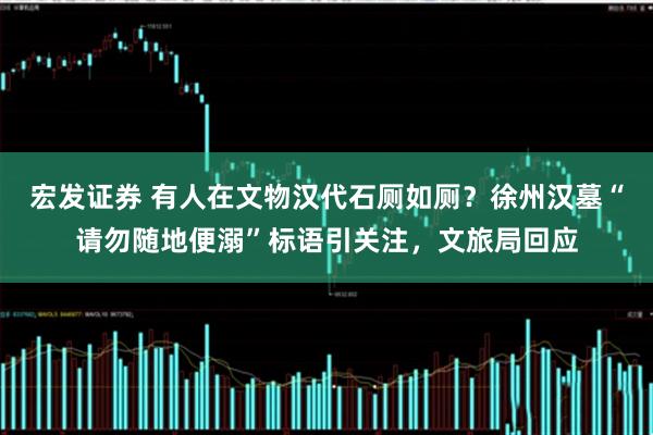 宏发证券 有人在文物汉代石厕如厕？徐州汉墓“请勿随地便溺”标语引关注，文旅局回应