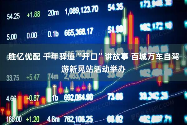 胜亿优配 千年驿道“开口”讲故事 百城万车自驾游新晃站活动举办