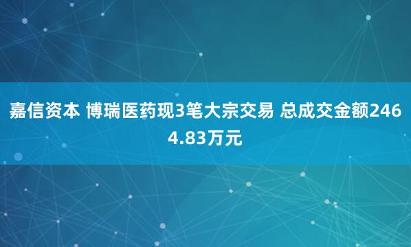 嘉信资本 博瑞医药现3笔大宗交易 总成交金额2464.83万元