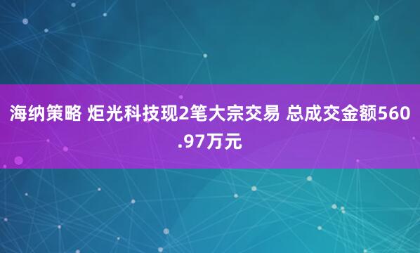 海纳策略 炬光科技现2笔大宗交易 总成交金额560.97万元