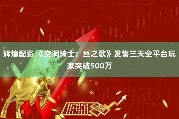 辉煌配资 《空洞骑士：丝之歌》发售三天全平台玩家突破500万