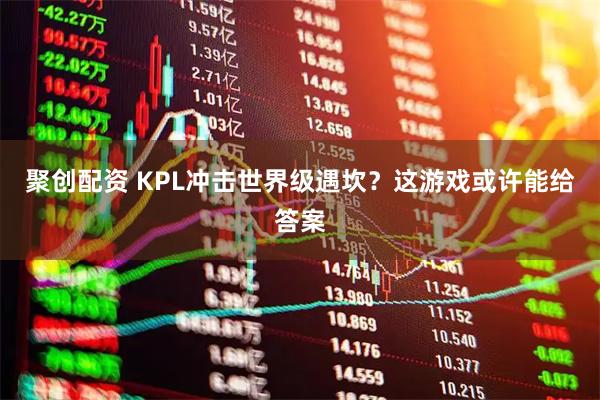 聚创配资 KPL冲击世界级遇坎？这游戏或许能给答案