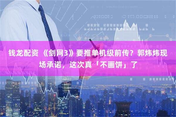 钱龙配资 《剑网3》要推单机级前传？郭炜炜现场承诺，这次真「不画饼」了