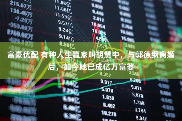 富豪优配 有种人生赢家叫胡慧中，与郭德纲离婚后，如今她已成亿万富婆
