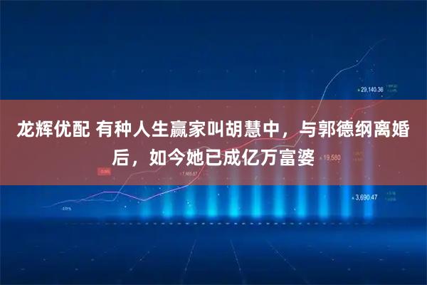 龙辉优配 有种人生赢家叫胡慧中，与郭德纲离婚后，如今她已成亿万富婆