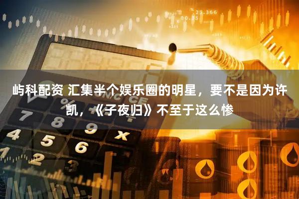 屿科配资 汇集半个娱乐圈的明星，要不是因为许凯，《子夜归》不至于这么惨