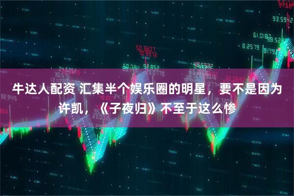 牛达人配资 汇集半个娱乐圈的明星，要不是因为许凯，《子夜归》不至于这么惨