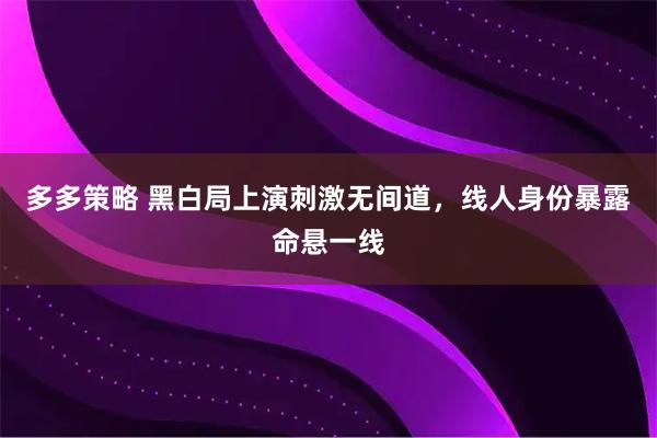 多多策略 黑白局上演刺激无间道，线人身份暴露命悬一线
