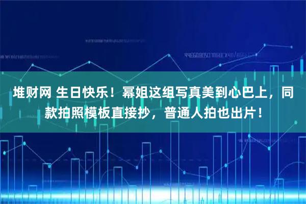 堆财网 生日快乐！幂姐这组写真美到心巴上，同款拍照模板直接抄，普通人拍也出片！