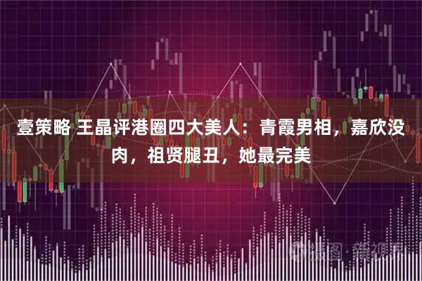 壹策略 王晶评港圈四大美人：青霞男相，嘉欣没肉，祖贤腿丑，她最完美