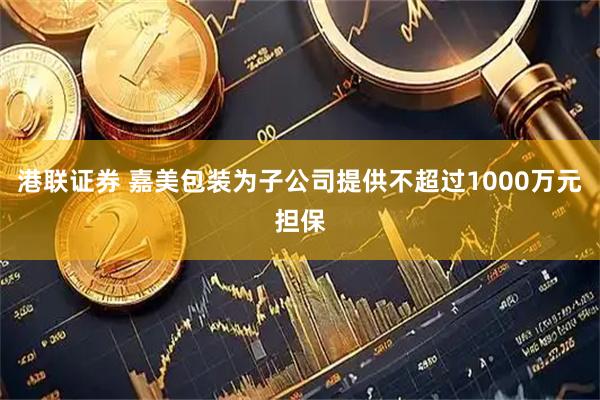 港联证券 嘉美包装为子公司提供不超过1000万元担保