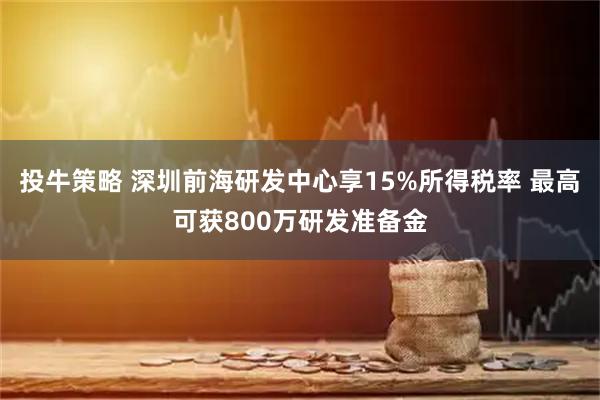 投牛策略 深圳前海研发中心享15%所得税率 最高可获800万研发准备金