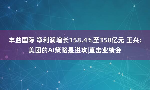 丰益国际 净利润增长158.4%至358亿元 王兴：美团的AI策略是进攻|直击业绩会