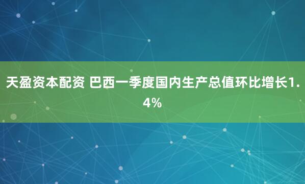 天盈资本配资 巴西一季度国内生产总值环比增长1.4%