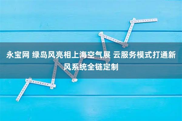 永宝网 绿岛风亮相上海空气展 云服务模式打通新风系统全链定制