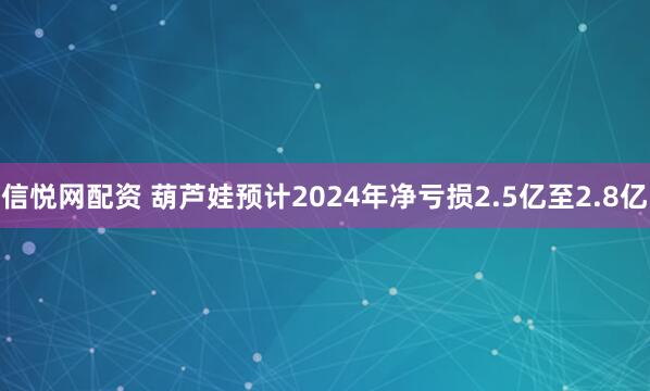 信悦网配资 葫芦娃预计2024年净亏损2.5亿至2.8亿