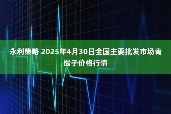 永利策略 2025年4月30日全国主要批发市场青提子价格行情