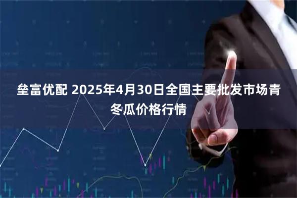 垒富优配 2025年4月30日全国主要批发市场青冬瓜价格行情