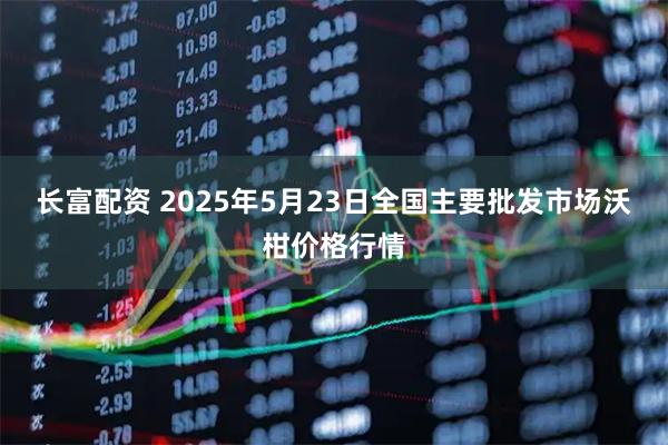 长富配资 2025年5月23日全国主要批发市场沃柑价格行情