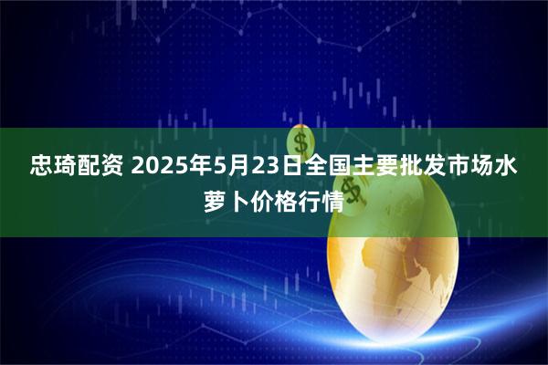 忠琦配资 2025年5月23日全国主要批发市场水萝卜价格行情