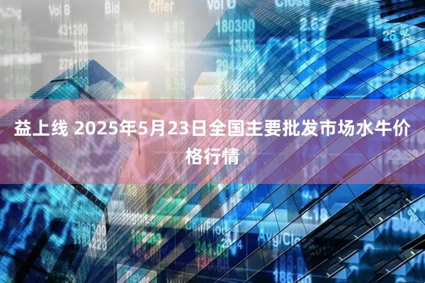 益上线 2025年5月23日全国主要批发市场水牛价格行情