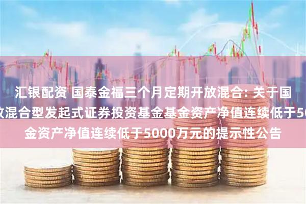 汇银配资 国泰金福三个月定期开放混合: 关于国泰金福三个月定期开放混合型发起式证券投资基金基金资产净值连续低于5000万元的提示性公告