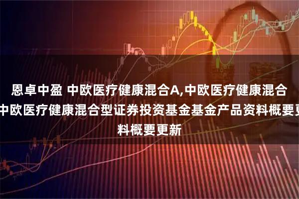 恩卓中盈 中欧医疗健康混合A,中欧医疗健康混合C: 中欧医疗健康混合型证券投资基金基金产品资料概要更新