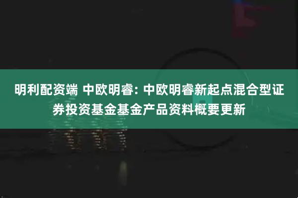 明利配资端 中欧明睿: 中欧明睿新起点混合型证券投资基金基金产品资料概要更新