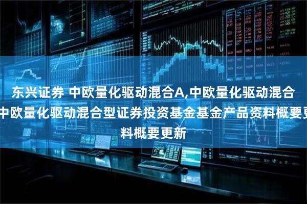东兴证券 中欧量化驱动混合A,中欧量化驱动混合C: 中欧量化驱动混合型证券投资基金基金产品资料概要更新
