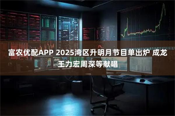富农优配APP 2025湾区升明月节目单出炉 成龙王力宏周深等献唱