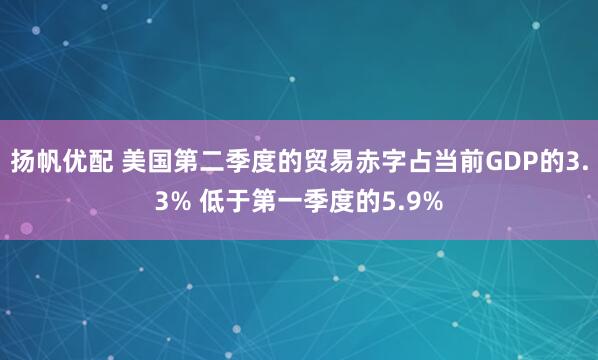 扬帆优配 美国第二季度的贸易赤字占当前GDP的3.3% 低于第一季度的5.9%