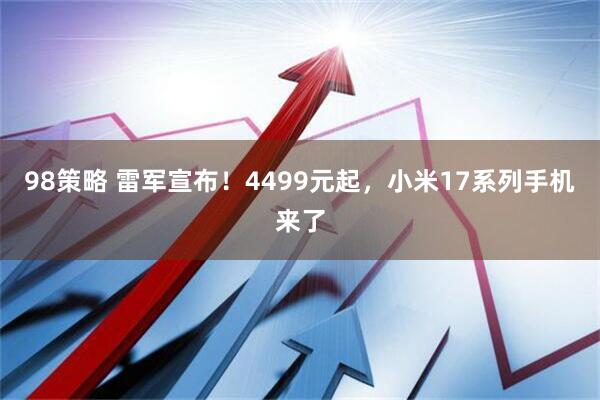 98策略 雷军宣布！4499元起，小米17系列手机来了