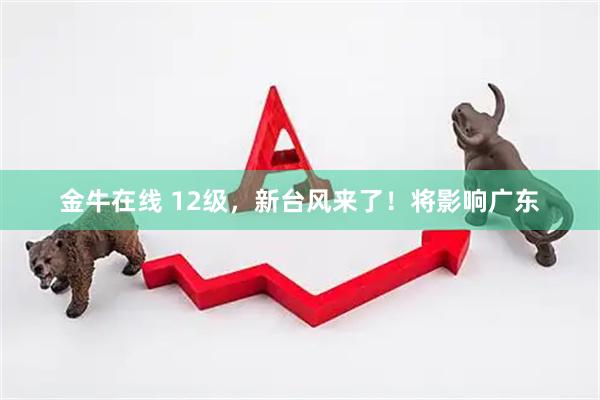 金牛在线 12级，新台风来了！将影响广东