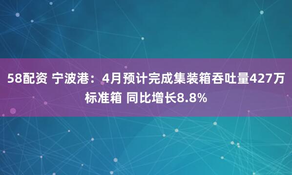 58配资 宁波港：4月预计完成集装箱吞吐量427万标准箱 同比增长8.8%