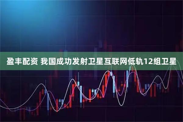 盈丰配资 我国成功发射卫星互联网低轨12组卫星