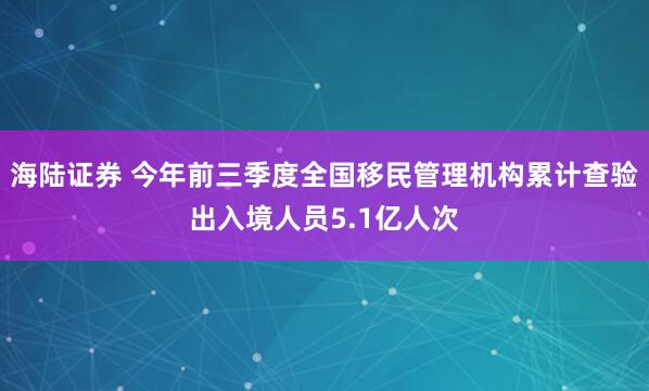海陆证券 今年前三季度全国移民管理机构累计查验出入境人员5.1亿人次