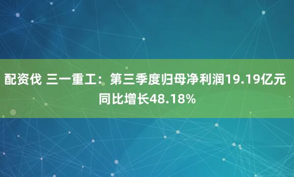 配资伐 三一重工：第三季度归母净利润19.19亿元 同比增长48.18%
