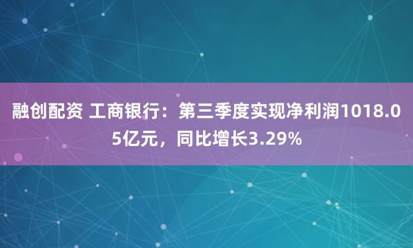 融创配资 工商银行：第三季度实现净利润1018.05亿元，同比增长3.29%