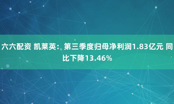 六六配资 凯莱英：第三季度归母净利润1.83亿元 同比下降13.46%