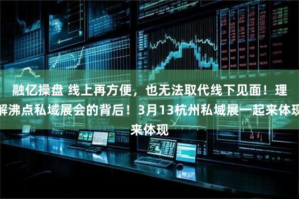 融亿操盘 线上再方便，也无法取代线下见面！理解沸点私域展会的背后！3月13杭州私域展一起来体现
