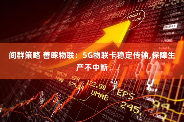 间群策略 善睐物联：5G物联卡稳定传输,保障生产不中断