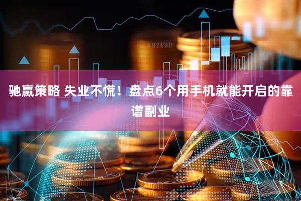驰赢策略 失业不慌！盘点6个用手机就能开启的靠谱副业