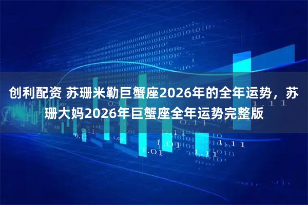 创利配资 苏珊米勒巨蟹座2026年的全年运势，苏珊大妈2026年巨蟹座全年运势完整版