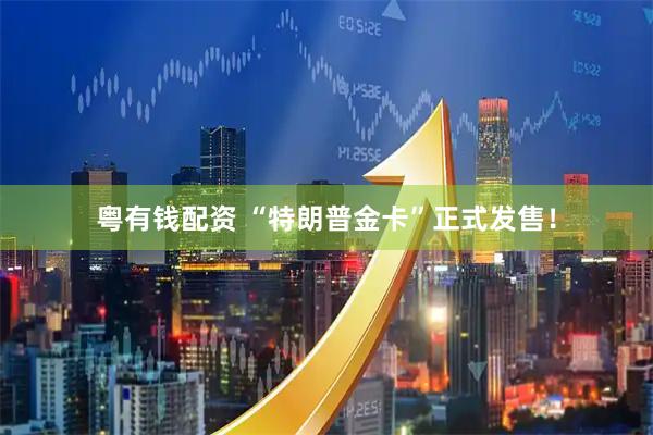 粤有钱配资 “特朗普金卡”正式发售！
