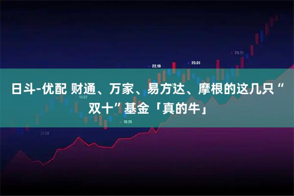 日斗-优配 财通、万家、易方达、摩根的这几只“双十”基金「真的牛」