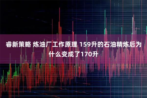 睿新策略 炼油厂工作原理 159升的石油精炼后为什么变成了170升