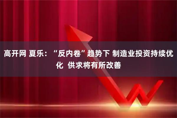 高开网 夏乐：“反内卷”趋势下 制造业投资持续优化  供求将有所改善