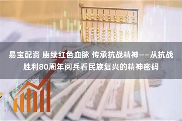 易宝配资 赓续红色血脉 传承抗战精神——从抗战胜利80周年阅兵看民族复兴的精神密码