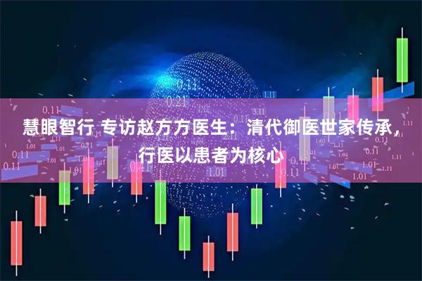 慧眼智行 专访赵方方医生：清代御医世家传承，行医以患者为核心